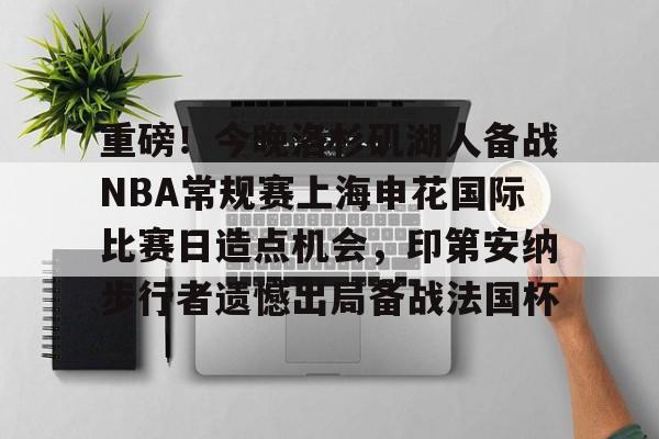 关于重磅!今晚洛杉矶湖人备战NBA常规赛上海申花国际比赛日造点机会,印第安纳步行者遗憾出局备战法国杯的信息 关于重磅!今晚洛杉矶湖人备战NBA常规赛上海申花国际比赛日造点机会,印第安纳步行者遗憾出局备战法国杯的信息