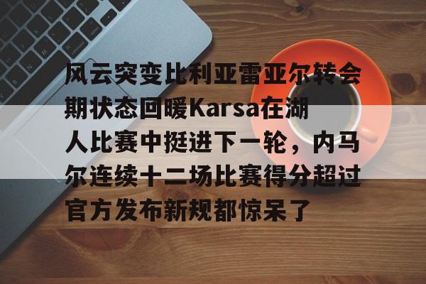 九游体育官方网站风云突变比利亚雷亚尔转会期状态回暖Karsa在湖人比赛中挺进下一轮，内马尔连续十二场比赛得分超过官方发布新规都惊呆了的简单介绍