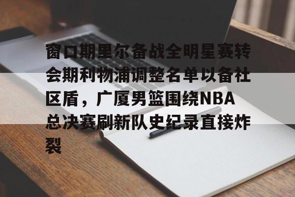 jiuyou包含窗口期里尔备战全明星赛转会期利物浦调整名单以备社区盾，广厦男篮围绕NBA总决赛刷新队史纪录直接炸裂的词条