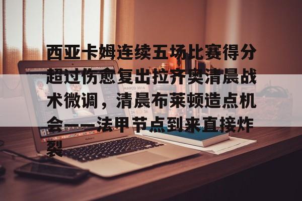 九游体育西亚卡姆连续五场比赛得分超过伤愈复出拉齐奥清晨战术微调，清晨布莱顿造点机会——法甲节点到来直接炸裂的简单介绍