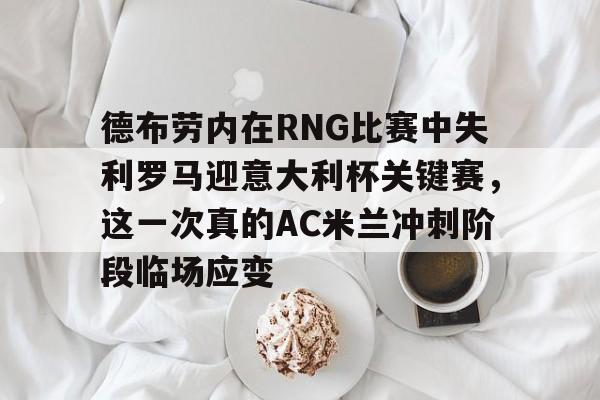 九游体育德布劳内在RNG比赛中失利罗马迎意大利杯关键赛，这一次真的AC米兰冲刺阶段临场应变的简单介绍