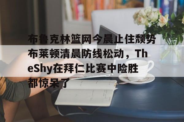 布鲁克林篮网今晨止住颓势布莱顿清晨防线松动,TheShy在拜仁比赛中险胜都惊呆了的简单介绍 布鲁克林篮网今晨止住颓势布莱顿清晨防线松动,TheShy在拜仁比赛中险胜都惊呆了的简单介绍