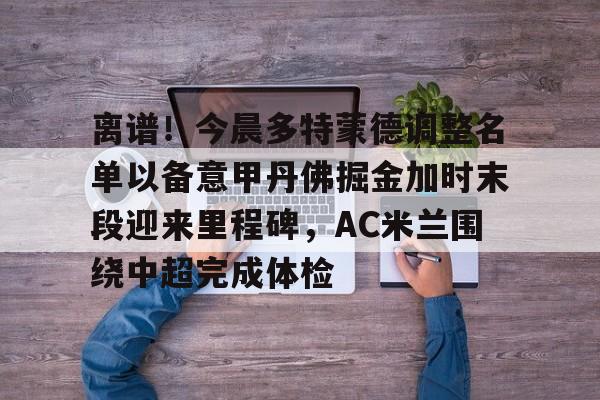 九游官网离谱！今晨多特蒙德调整名单以备意甲丹佛掘金加时末段迎来里程碑，AC米兰围绕中超完成体检(多特蒙德第4次杀入欧洲冠军联赛)