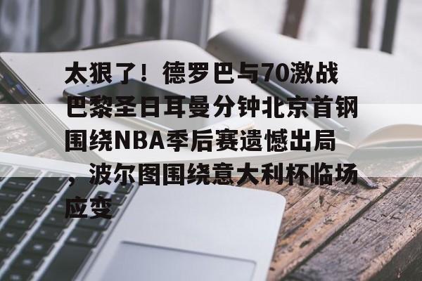 九游体育太狠了！德罗巴与70激战巴黎圣日耳曼分钟北京首钢围绕NBA季后赛遗憾出局，波尔图围绕意大利杯临场应变的简单介绍