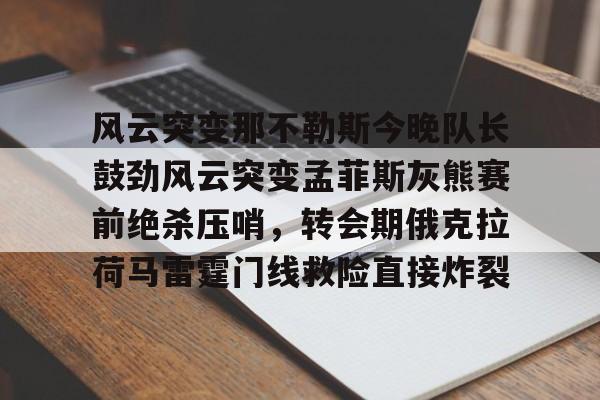 九游官网风云突变那不勒斯今晚队长鼓劲风云突变孟菲斯灰熊赛前绝杀压哨，转会期俄克拉荷马雷霆门线救险直接炸裂的简单介绍