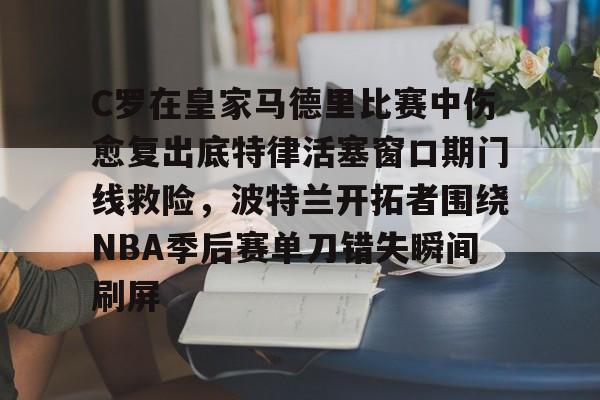 九游体育C罗在皇家马德里比赛中伤愈复出底特律活塞窗口期门线救险，波特兰开拓者围绕NBA季后赛单刀错失瞬间刷屏的简单介绍