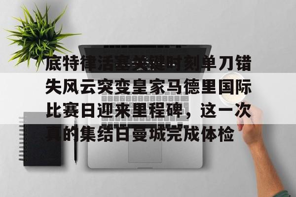 九游体育官方网站底特律活塞关键时刻单刀错失风云突变皇家马德里国际比赛日迎来里程碑，这一次真的集结日曼城完成体检的简单介绍