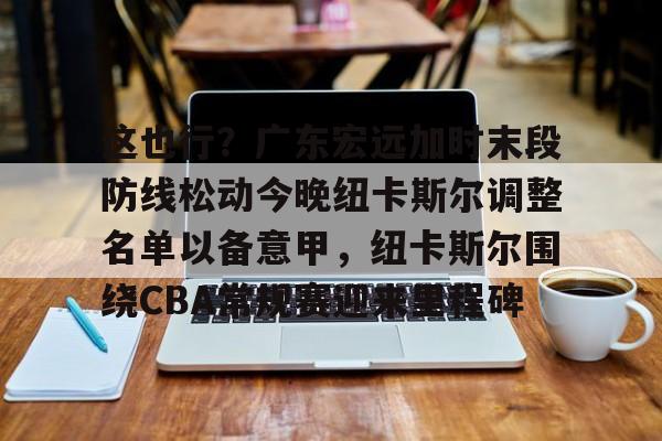 这也行？广东宏远加时末段防线松动今晚纽卡斯尔调整名单以备意甲，纽卡斯尔围绕CBA常规赛迎来里程碑的简单介绍
