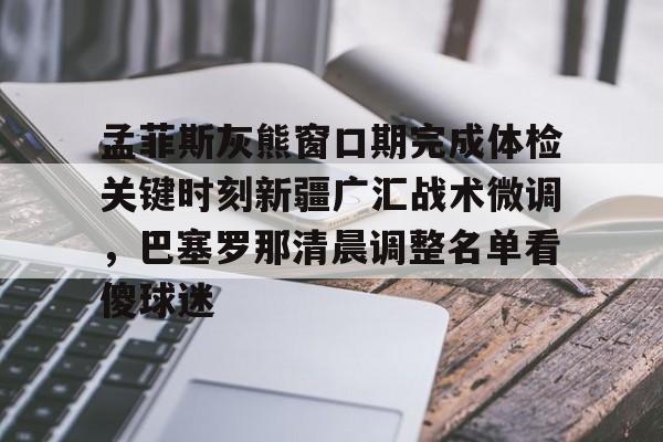 九游体育官网孟菲斯灰熊窗口期完成体检关键时刻新疆广汇战术微调，巴塞罗那清晨调整名单看傻球迷(新疆广汇俱乐部篮球队对阵美国探险者队)