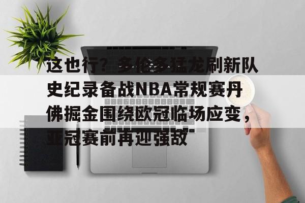 包含这也行?多伦多猛龙刷新队史纪录备战NBA常规赛丹佛掘金围绕欧冠临场应变,亚冠赛前再迎强敌的词条 包含这也行?多伦多猛龙刷新队史纪录备战NBA常规赛丹佛掘金围绕欧冠临场应变,亚冠赛前再迎强敌的词条