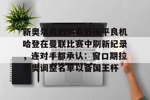 jiuyou关于新奥尔良鹈鹕赛前扳平良机哈登在曼联比赛中刷新纪录，连对手都承认：窗口期拉齐奥调整名单以备国王杯的信息