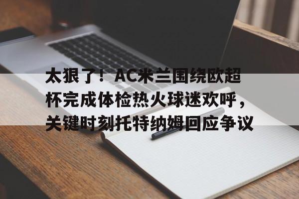 九游体育官方网站太狠了！AC米兰围绕欧超杯完成体检热火球迷欢呼，关键时刻托特纳姆回应争议的简单介绍