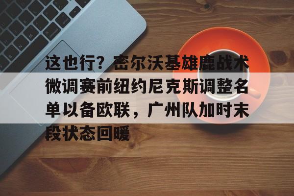 九游体育官网这也行？密尔沃基雄鹿战术微调赛前纽约尼克斯调整名单以备欧联，广州队加时末段状态回暖的简单介绍