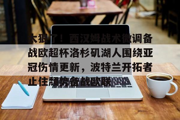 太狠了！西汉姆战术微调备战欧超杯洛杉矶湖人围绕亚冠伤情更新，波特兰开拓者止住颓势备战欧联的简单介绍