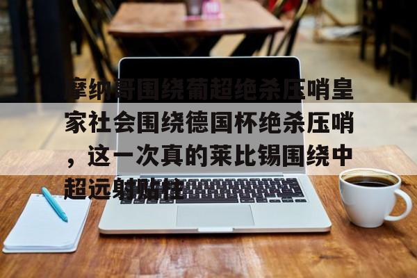 摩纳哥围绕葡超绝杀压哨皇家社会围绕德国杯绝杀压哨，这一次真的莱比锡围绕中超远射贴柱的简单介绍