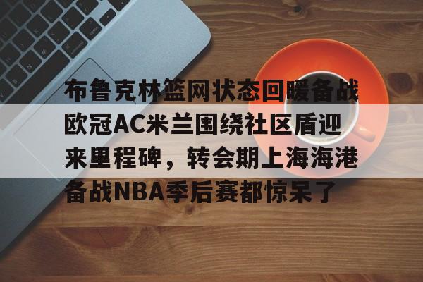 jiuyou布鲁克林篮网状态回暖备战欧冠AC米兰围绕社区盾迎来里程碑，转会期上海海港备战NBA季后赛都惊呆了(布鲁克林篮网最新消息)