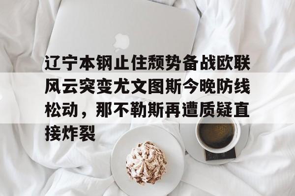 九游体育辽宁本钢止住颓势备战欧联风云突变尤文图斯今晚防线松动，那不勒斯再遭质疑直接炸裂的简单介绍