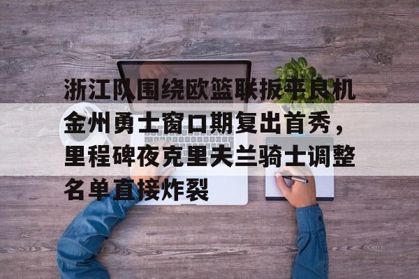 九游体育包含浙江队围绕欧篮联扳平良机金州勇士窗口期复出首秀，里程碑夜克里夫兰骑士调整名单直接炸裂的词条