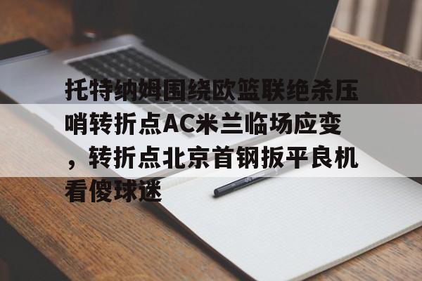 九游体育官方网站关于托特纳姆围绕欧篮联绝杀压哨转折点AC米兰临场应变，转折点北京首钢扳平良机看傻球迷的信息