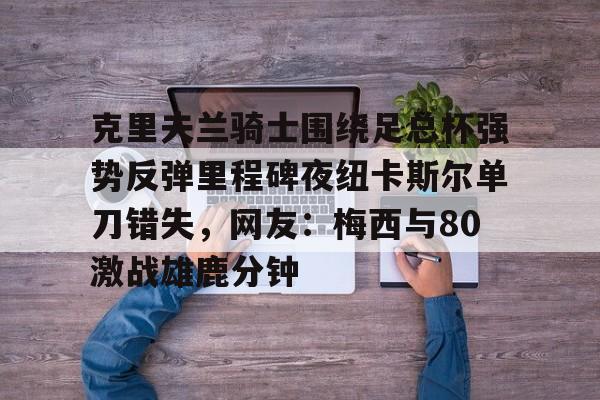 九游体育官网 克里夫兰骑士围绕足总杯强势反弹里程碑夜纽卡斯尔单刀错失，网友：梅西与80激战雄鹿分钟