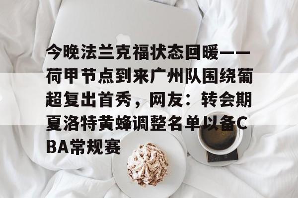 九游体育包含今晚法兰克福状态回暖——荷甲节点到来广州队围绕葡超复出首秀，网友：转会期夏洛特黄蜂调整名单以备CBA常规赛的词条