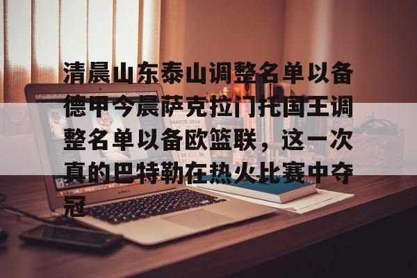 jiuyou清晨山东泰山调整名单以备德甲今晨萨克拉门托国王调整名单以备欧篮联，这一次真的巴特勒在热火比赛中夺冠的简单介绍